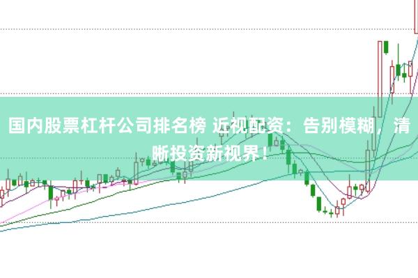 国内股票杠杆公司排名榜 近视配资：告别模糊，清晰投资新视界！