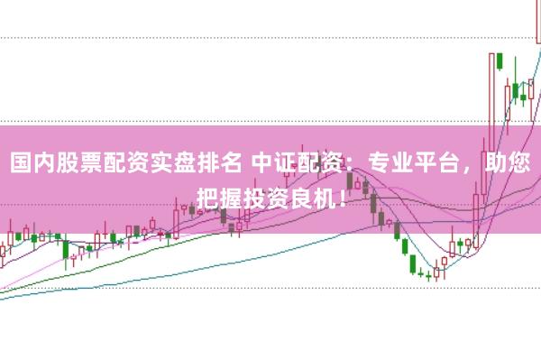 国内股票配资实盘排名 中证配资：专业平台，助您把握投资良机！