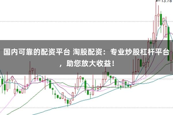 国内可靠的配资平台 淘股配资：专业炒股杠杆平台，助您放大收益！