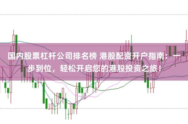 国内股票杠杆公司排名榜 港股配资开户指南：一步到位，轻松开启您的港股投资之旅！