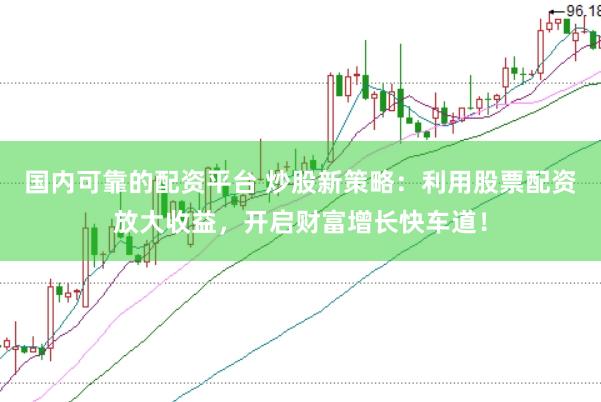 国内可靠的配资平台 炒股新策略：利用股票配资放大收益，开启财富增长快车道！
