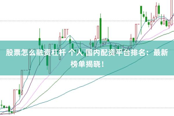 股票怎么融资杠杆 个人 国内配资平台排名：最新榜单揭晓！