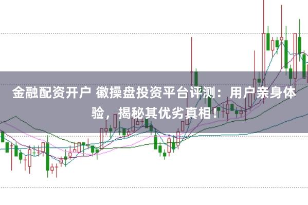 金融配资开户 徽操盘投资平台评测：用户亲身体验，揭秘其优劣真相！