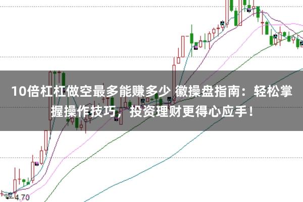 10倍杠杠做空最多能赚多少 徽操盘指南：轻松掌握操作技巧，投资理财更得心应手！