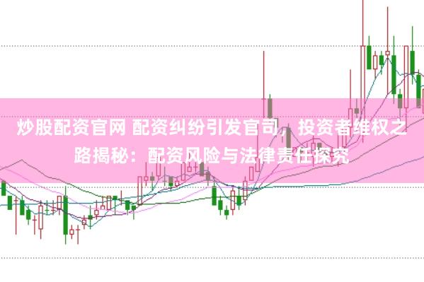 炒股配资官网 配资纠纷引发官司，投资者维权之路揭秘：配资风险与法律责任探究