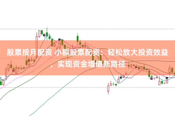 股票按月配资 小额股票配资：轻松放大投资效益，实现资金增值新路径