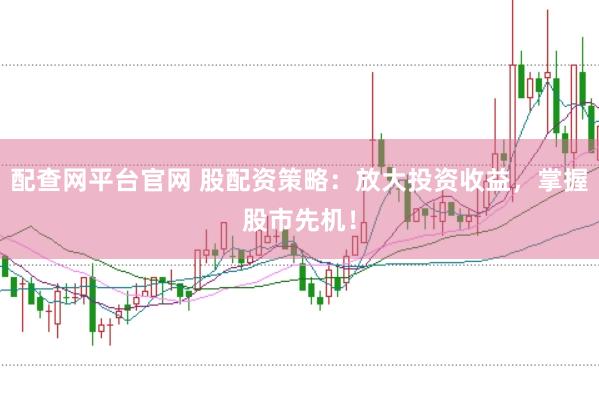 配查网平台官网 股配资策略：放大投资收益，掌握股市先机！