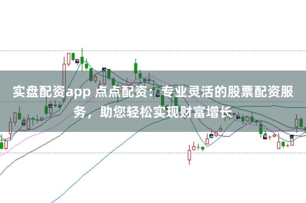实盘配资app 点点配资：专业灵活的股票配资服务，助您轻松实现财富增长