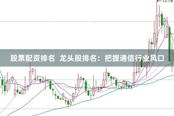 股票配资排名  龙头股排名：把握通信行业风口