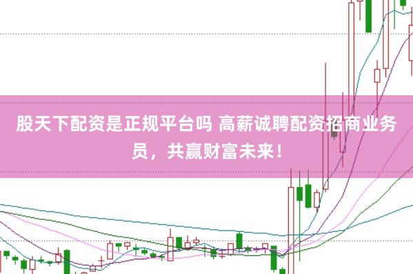 股天下配资是正规平台吗 高薪诚聘配资招商业务员，共赢财富未来！