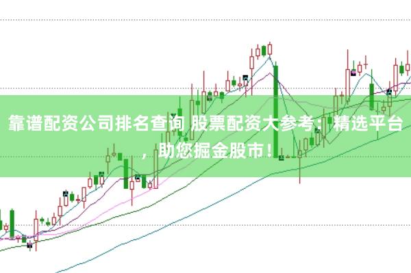 靠谱配资公司排名查询 股票配资大参考：精选平台，助您掘金股市！