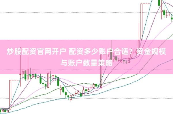 炒股配资官网开户 配资多少账户合适？资金规模与账户数量策略