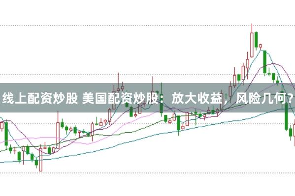 线上配资炒股 美国配资炒股：放大收益，风险几何？