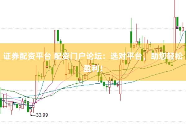证券配资平台 配资门户论坛：选对平台，助您轻松盈利！