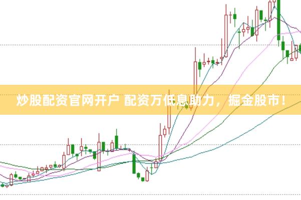 炒股配资官网开户 配资万低息助力，掘金股市！