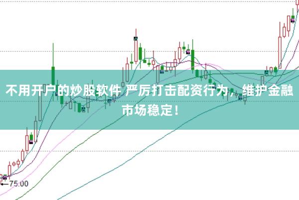 不用开户的炒股软件 严厉打击配资行为，维护金融市场稳定！