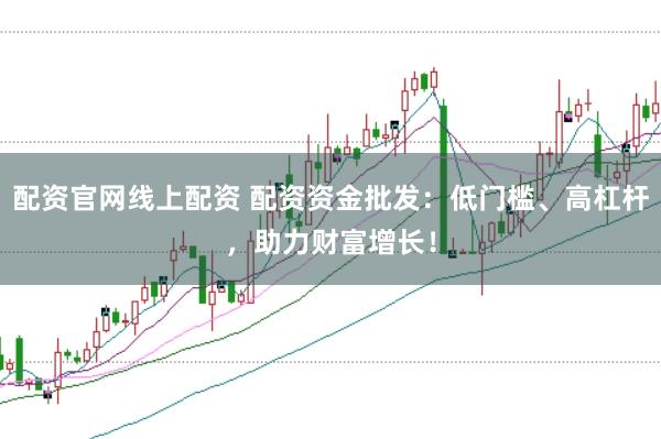 配资官网线上配资 配资资金批发：低门槛、高杠杆，助力财富增长！