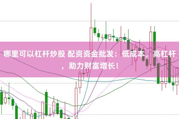 哪里可以杠杆炒股 配资资金批发：低成本，高杠杆，助力财富增长！