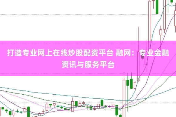 打造专业网上在线炒股配资平台 融网：专业金融资讯与服务平台
