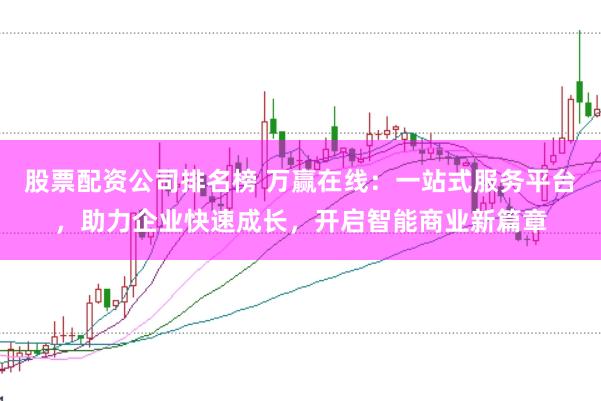 股票配资公司排名榜 万赢在线：一站式服务平台，助力企业快速成长，开启智能商业新篇章