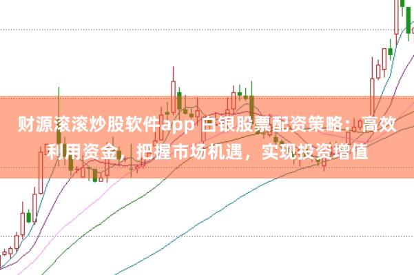 财源滚滚炒股软件app 白银股票配资策略：高效利用资金，把握市场机遇，实现投资增值