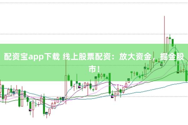 配资宝app下载 线上股票配资：放大资金，掘金股市！