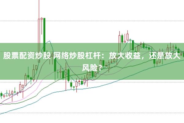 股票配资炒股 网络炒股杠杆：放大收益，还是放大风险？