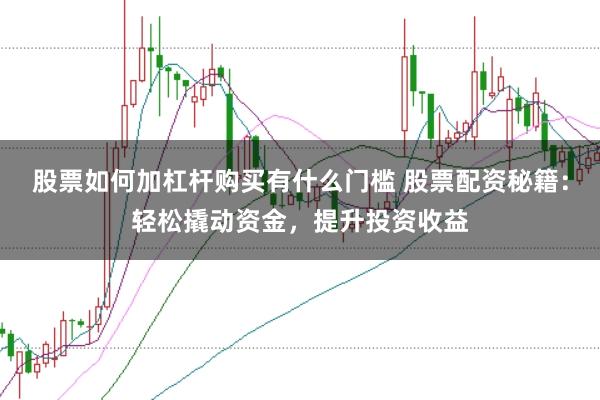 股票如何加杠杆购买有什么门槛 股票配资秘籍：轻松撬动资金，提升投资收益