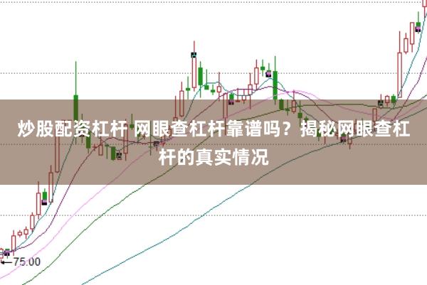 炒股配资杠杆 网眼查杠杆靠谱吗？揭秘网眼查杠杆的真实情况
