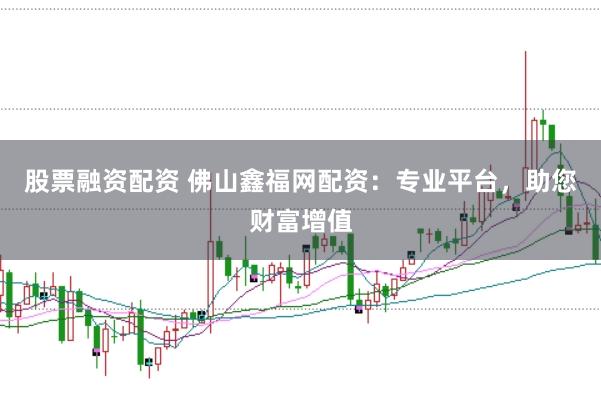 股票融资配资 佛山鑫福网配资：专业平台，助您财富增值