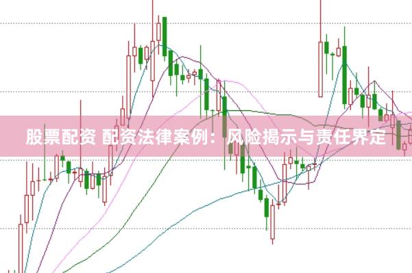 股票配资 配资法律案例：风险揭示与责任界定