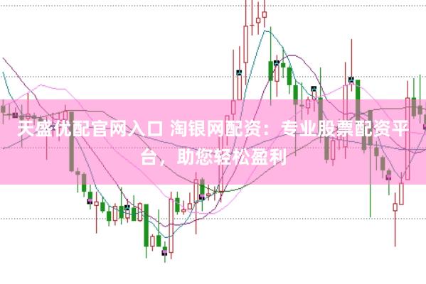 天盛优配官网入口 淘银网配资：专业股票配资平台，助您轻松盈利