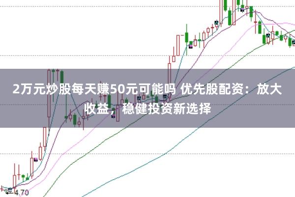 2万元炒股每天赚50元可能吗 优先股配资：放大收益，稳健投资新选择
