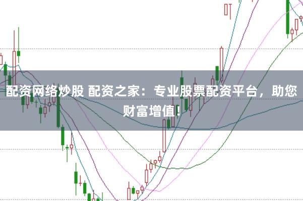 配资网络炒股 配资之家：专业股票配资平台，助您财富增值！