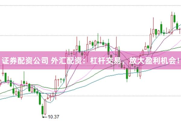 证券配资公司 外汇配资：杠杆交易，放大盈利机会！
