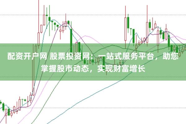 配资开户网 股票投资网：一站式服务平台，助您掌握股市动态，实现财富增长