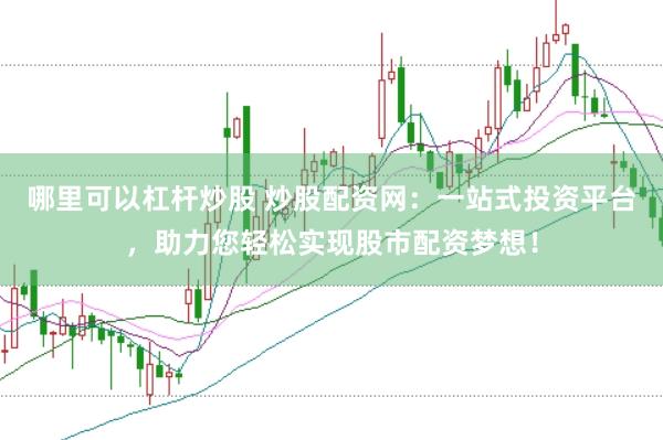 哪里可以杠杆炒股 炒股配资网：一站式投资平台，助力您轻松实现股市配资梦想！