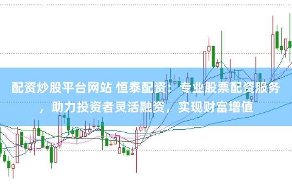 配资炒股平台网站 恒泰配资：专业股票配资服务，助力投资者灵活融资，实现财富增值
