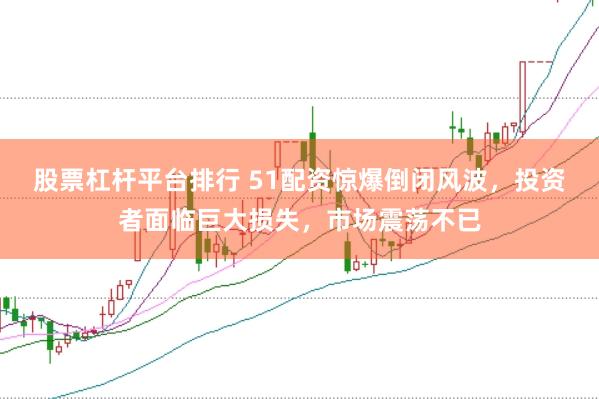 股票杠杆平台排行 51配资惊爆倒闭风波，投资者面临巨大损失，市场震荡不已