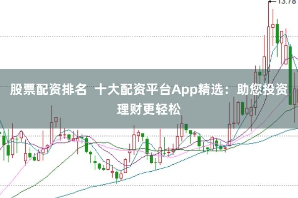 股票配资排名  十大配资平台App精选：助您投资理财更轻松
