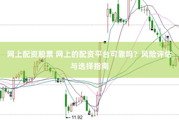 网上配资股票 网上的配资平台可靠吗？风险评估与选择指南