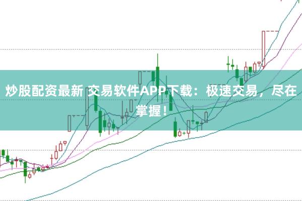 炒股配资最新 交易软件APP下载：极速交易，尽在掌握！