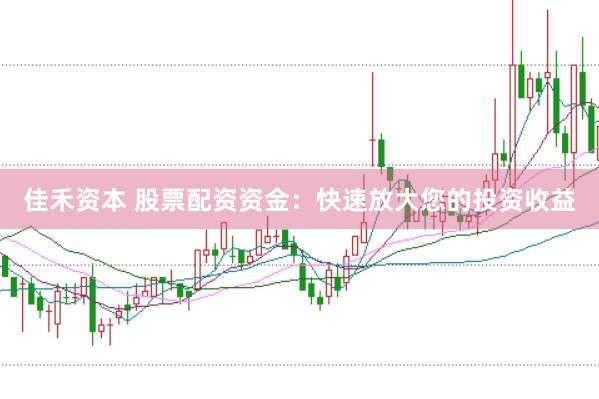 佳禾资本 股票配资资金：快速放大您的投资收益