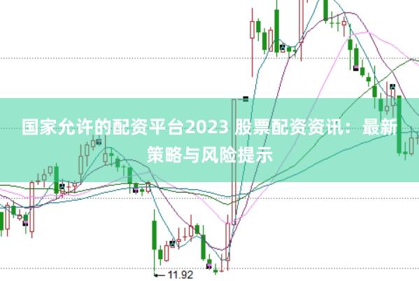 国家允许的配资平台2023 股票配资资讯：最新策略与风险提示
