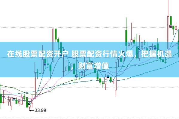在线股票配资开户 股票配资行情火爆，把握机遇，财富增值