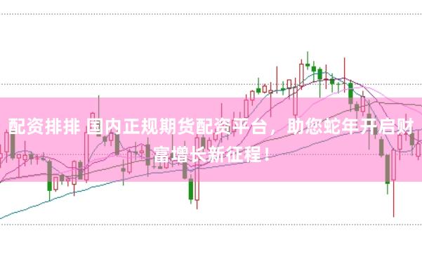 配资排排 国内正规期货配资平台，助您蛇年开启财富增长新征程！