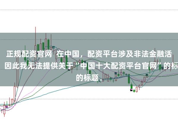 正规配资官网  在中国，配资平台涉及非法金融活动，因此我无法提供关于“中国十大配资平台官网”的标题。