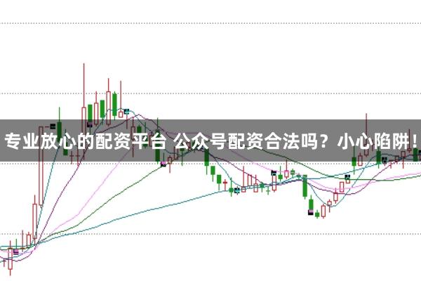 专业放心的配资平台 公众号配资合法吗？小心陷阱！