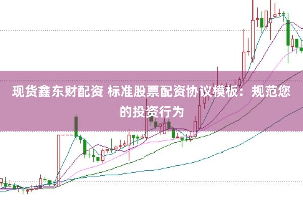 现货鑫东财配资 标准股票配资协议模板：规范您的投资行为