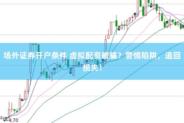 场外证券开户条件 虚拟配资被骗？警惕陷阱，追回损失！